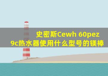 史密斯Cewh 60pez9c热水器使用什么型号的镁棒
